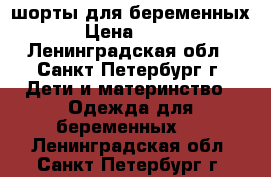 шорты для беременных › Цена ­ 200 - Ленинградская обл., Санкт-Петербург г. Дети и материнство » Одежда для беременных   . Ленинградская обл.,Санкт-Петербург г.